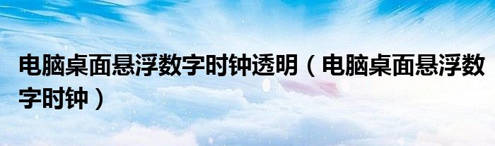 电脑桌面悬浮数字时钟透明（电脑桌面悬浮数字时钟）