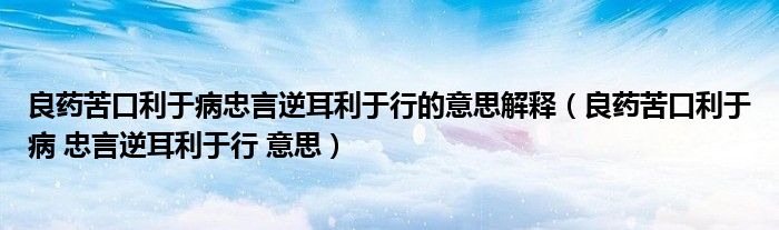 良药苦口利于病忠言逆耳利于行的意思解释（良药苦口利于病 忠言逆耳利于行 意思）