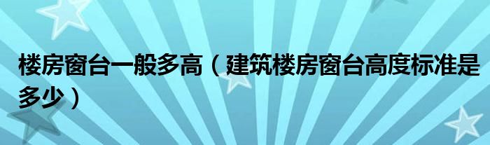 楼房窗台一般多高（建筑楼房窗台高度标准是多少）