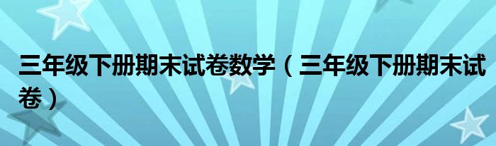 三年级下册期末试卷数学（三年级下册期末试卷）