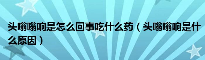 头嗡嗡响是怎么回事吃什么药（头嗡嗡响是什么原因）