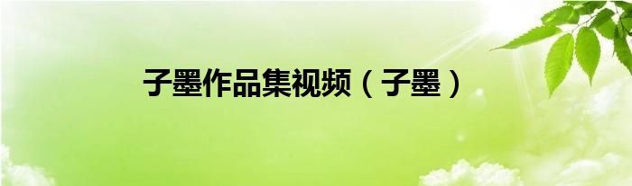 子墨作品集视频（子墨）