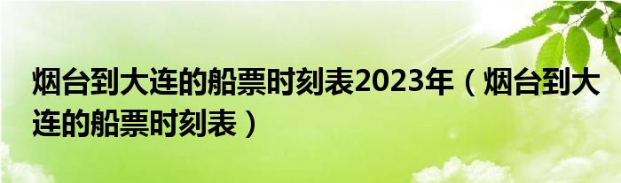 烟台到大连的船票时刻表2023年（烟台到大连的船票时刻表）