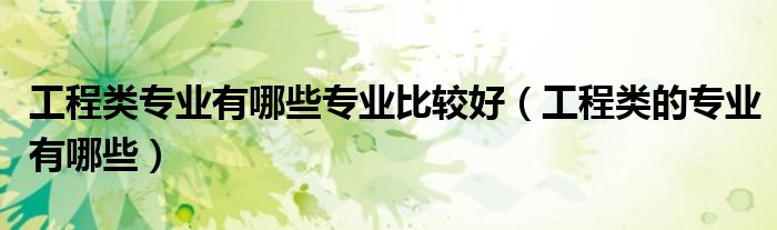 工程类专业有哪些专业比较好（工程类的专业有哪些）