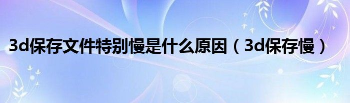 3d保存文件特别慢是什么原因（3d保存慢）