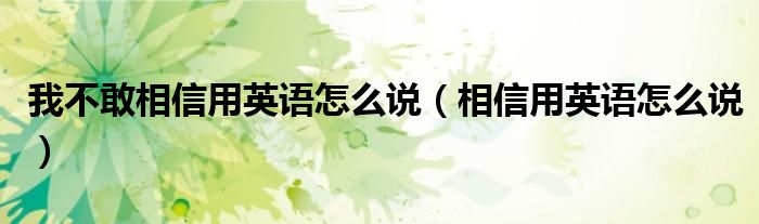 我不敢相信用英语怎么说（相信用英语怎么说）