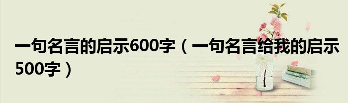 一句名言的启示600字（一句名言给我的启示500字）