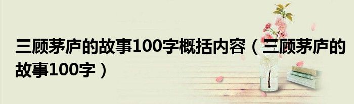 三顾茅庐的故事100字概括内容（三顾茅庐的故事100字）