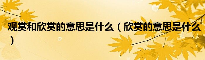 观赏和欣赏的意思是什么（欣赏的意思是什么）