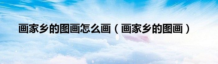 画家乡的图画怎么画（画家乡的图画）