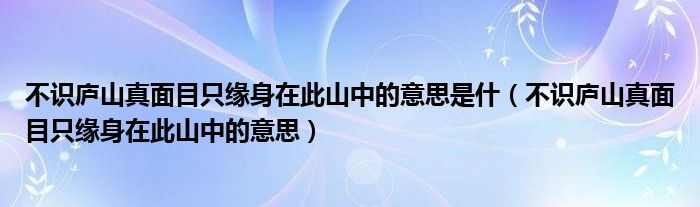 不识庐山真面目只缘身在此山中的意思是什（不识庐山真面目只缘身在此山中的意思）
