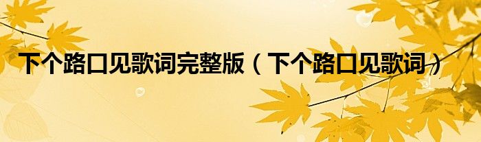 下个路口见歌词完整版（下个路口见歌词）