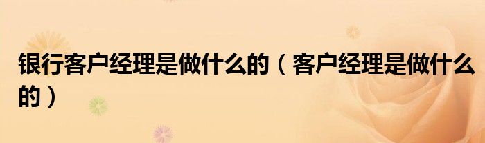 银行客户经理是做什么的（客户经理是做什么的）