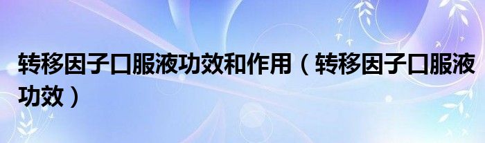 转移因子口服液功效和作用（转移因子口服液功效）