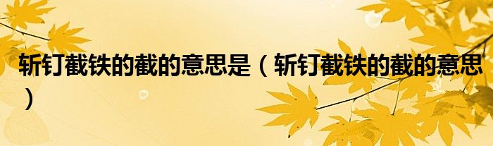 斩钉截铁的截的意思是（斩钉截铁的截的意思）
