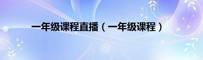 一年级课程直播（一年级课程）