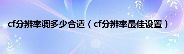 cf分辨率调多少合适（cf分辨率最佳设置）