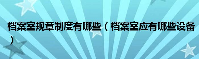 档案室规章制度有哪些（档案室应有哪些设备）