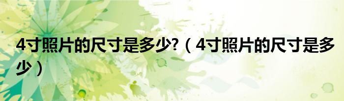4寸照片的尺寸是多少?（4寸照片的尺寸是多少）