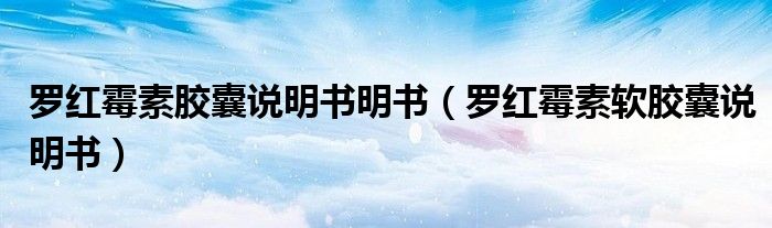 罗红霉素胶囊说明书明书（罗红霉素软胶囊说明书）
