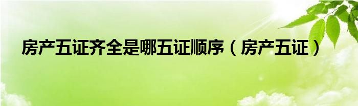房产五证齐全是哪五证顺序（房产五证）