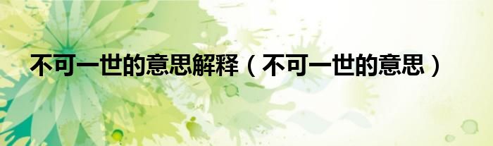 不可一世的意思解释（不可一世的意思）