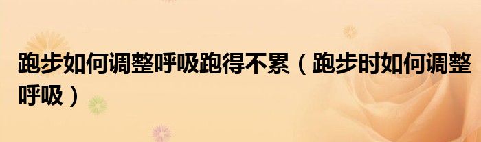 跑步如何调整呼吸跑得不累（跑步时如何调整呼吸）