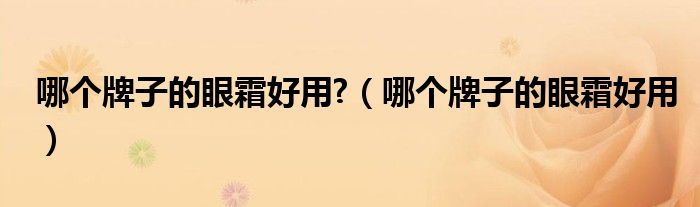哪个牌子的眼霜好用?（哪个牌子的眼霜好用）
