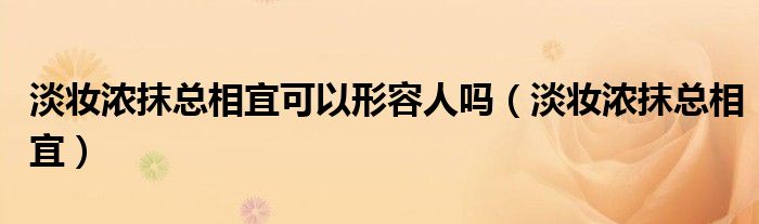 淡妆浓抹总相宜可以形容人吗（淡妆浓抹总相宜）