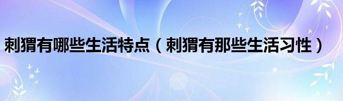 刺猬有哪些生活特点（刺猬有那些生活习性）