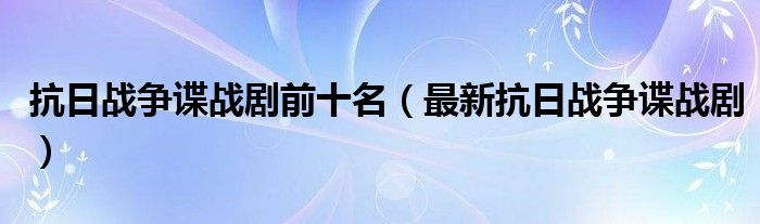 抗日战争谍战剧前十名（最新抗日战争谍战剧）