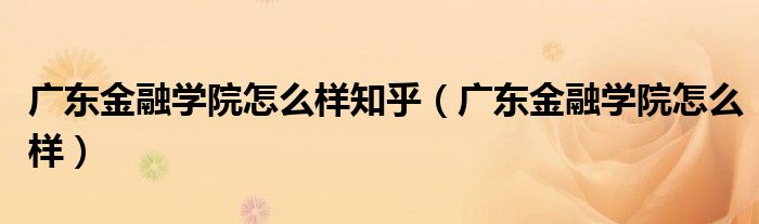 广东金融学院怎么样知乎（广东金融学院怎么样）