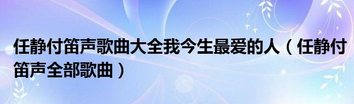 任静付笛声歌曲大全我今生最爱的人（任静付笛声全部歌曲）