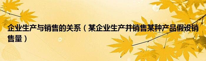 企业生产与销售的关系（某企业生产并销售某种产品假设销售量）