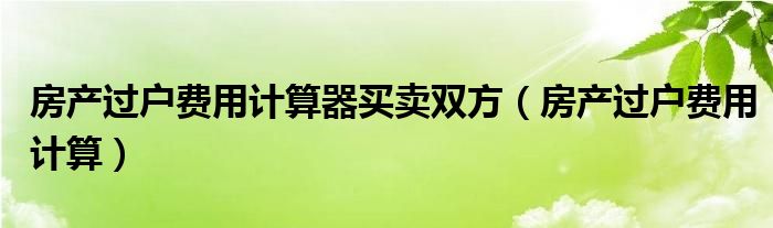 房产过户费用计算器买卖双方（房产过户费用计算）