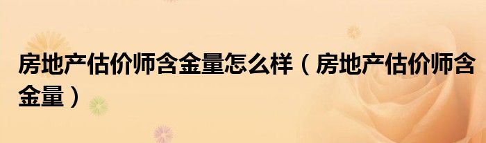房地产估价师含金量怎么样（房地产估价师含金量）