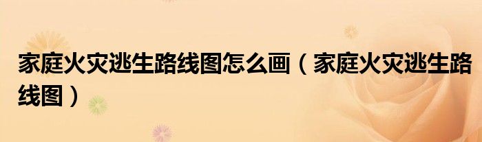 家庭火灾逃生路线图怎么画（家庭火灾逃生路线图）