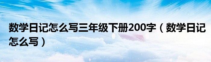 数学日记怎么写三年级下册200字（数学日记怎么写）