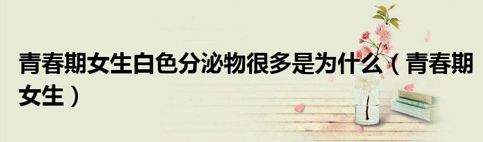 青春期女生白色分泌物很多是为什么（青春期女生）