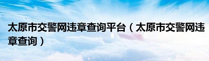 太原市交警网违章查询平台（太原市交警网违章查询）