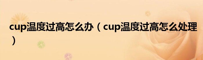 cup温度过高怎么办（cup温度过高怎么处理）