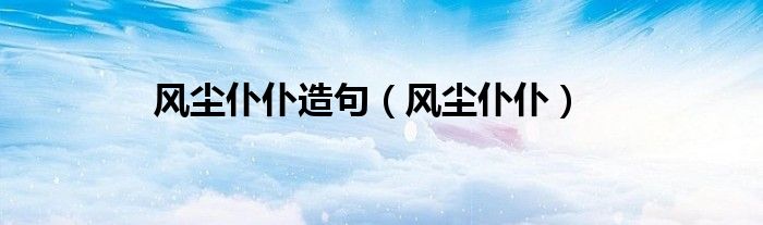 风尘仆仆造句（风尘仆仆）