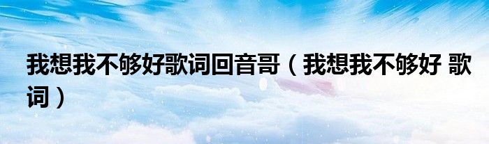 我想我不够好歌词回音哥（我想我不够好 歌词）