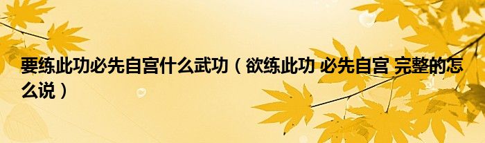 要练此功必先自宫什么武功（欲练此功 必先自宫 完整的怎么说）