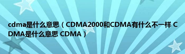 cdma是什么意思（CDMA2000和CDMA有什么不一样 CDMA是什么意思 CDMA）