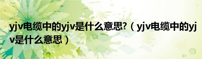 yjv电缆中的yjv是什么意思?（yjv电缆中的yjv是什么意思）