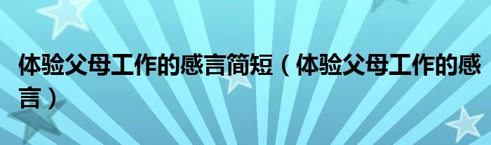 体验父母工作的感言简短（体验父母工作的感言）