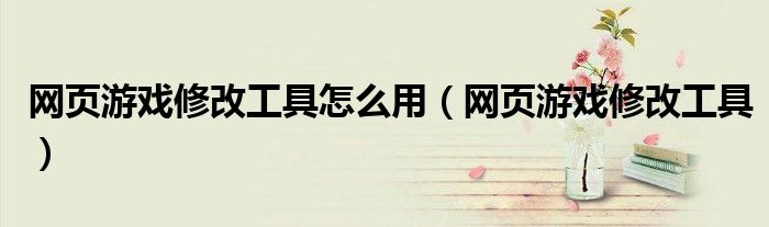 网页游戏修改工具怎么用（网页游戏修改工具）