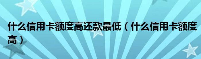 什么信用卡额度高还款最低（什么信用卡额度高）