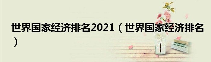 世界国家经济排名2021（世界国家经济排名）